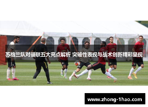 苏格兰队对曼联五大亮点解析 突破性表现与战术创新精彩呈现