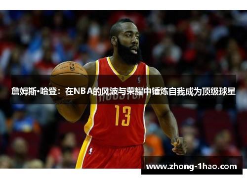 詹姆斯·哈登:在NBA的风波与荣耀中锤炼自我成为顶级球星 詹姆斯·哈登:在NBA的风波与荣耀中锤炼自我成为顶级球星