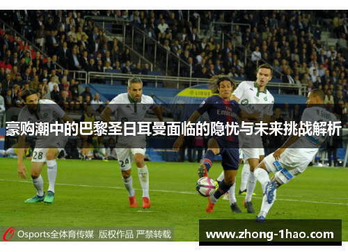 豪购潮中的巴黎圣日耳曼面临的隐忧与未来挑战解析 豪购潮中的巴黎圣日耳曼面临的隐忧与未来挑战解析