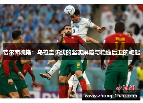 费尔南德斯:乌拉圭防线的坚实屏障与稳健后卫的崛起 费尔南德斯:乌拉圭防线的坚实屏障与稳健后卫的崛起