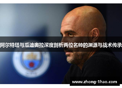 阿尔特塔与瓜迪奥拉深度剖析两位名帅的渊源与战术传承 阿尔特塔与瓜迪奥拉深度剖析两位名帅的渊源与战术传承