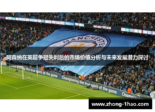 阿森纳在英超争冠失利后的市场价值分析与未来发展潜力探讨